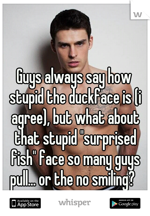 Guys always say how stupid the duckface is (i agree), but what about that stupid "surprised fish" face so many guys pull... or the no smiling?  