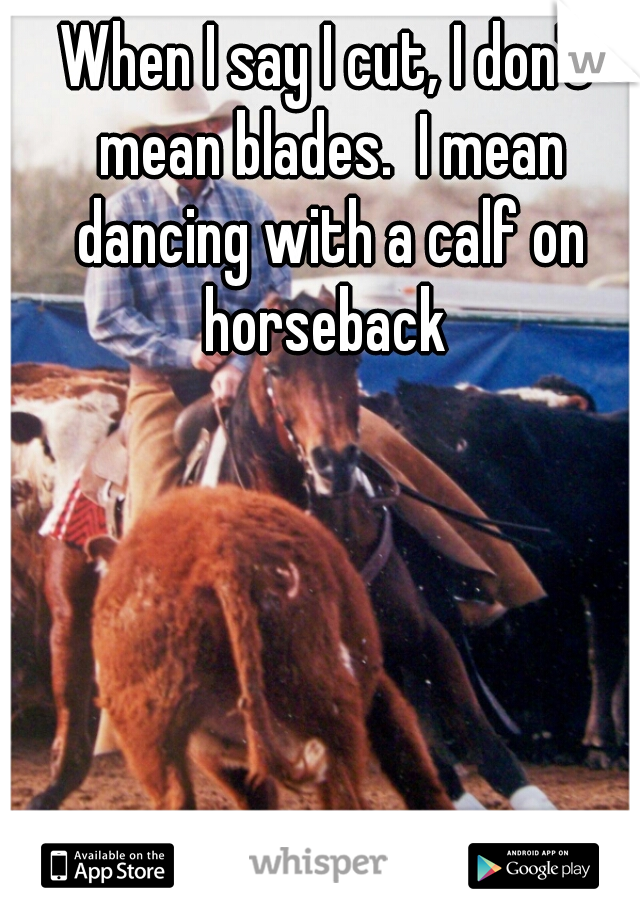 When I say I cut, I don't mean blades.  I mean dancing with a calf on horseback 