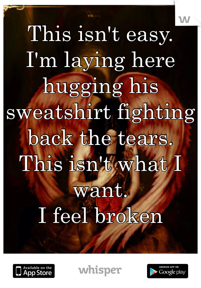 This isn't easy.
I'm laying here hugging his sweatshirt fighting back the tears.
This isn't what I want.
I feel broken
