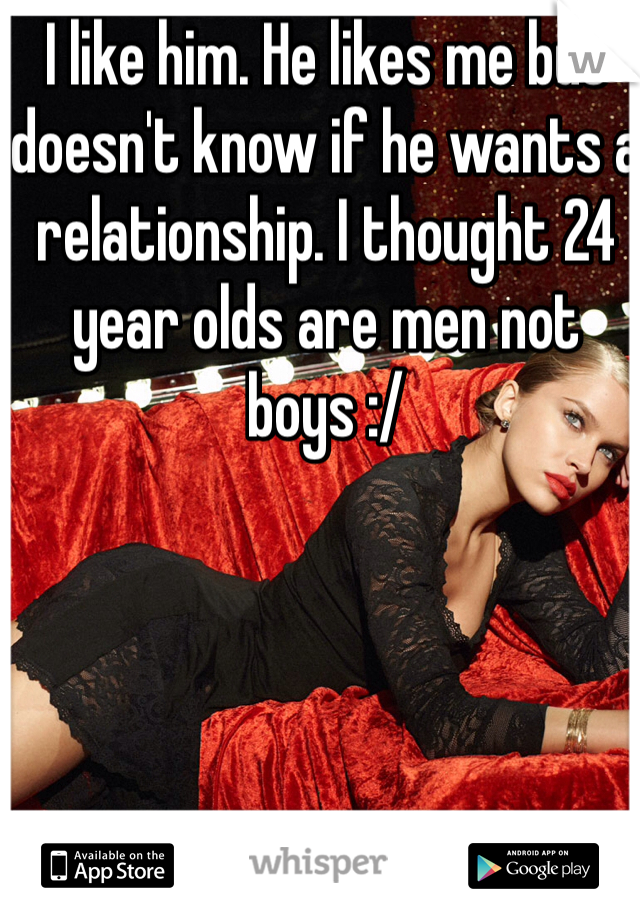 I like him. He likes me but doesn't know if he wants a relationship. I thought 24 year olds are men not boys :/ 