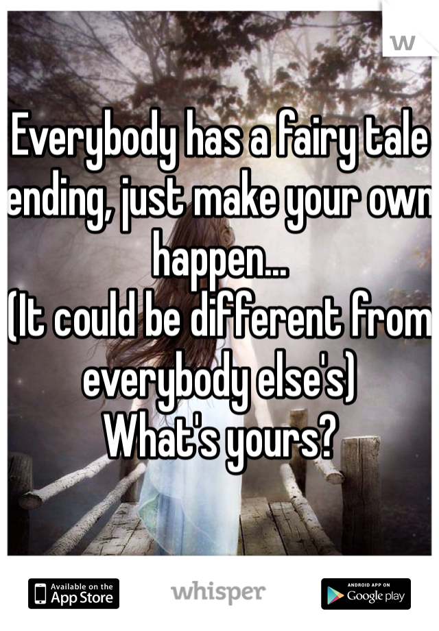 Everybody has a fairy tale ending, just make your own happen...
(It could be different from everybody else's)
What's yours?