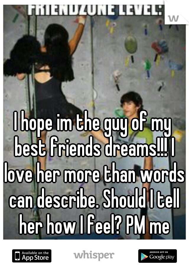 I hope im the guy of my best friends dreams!!! I love her more than words can describe. Should I tell her how I feel? PM me what you think!