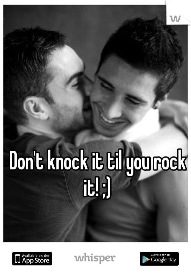 Don't knock it til you rock it! ;)