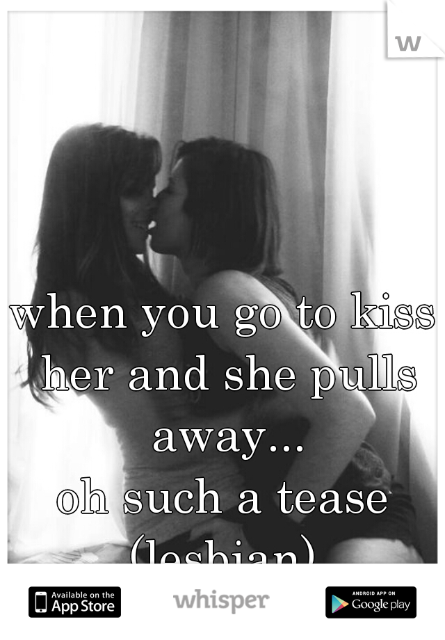 when you go to kiss her and she pulls away...
oh such a tease
(lesbian)