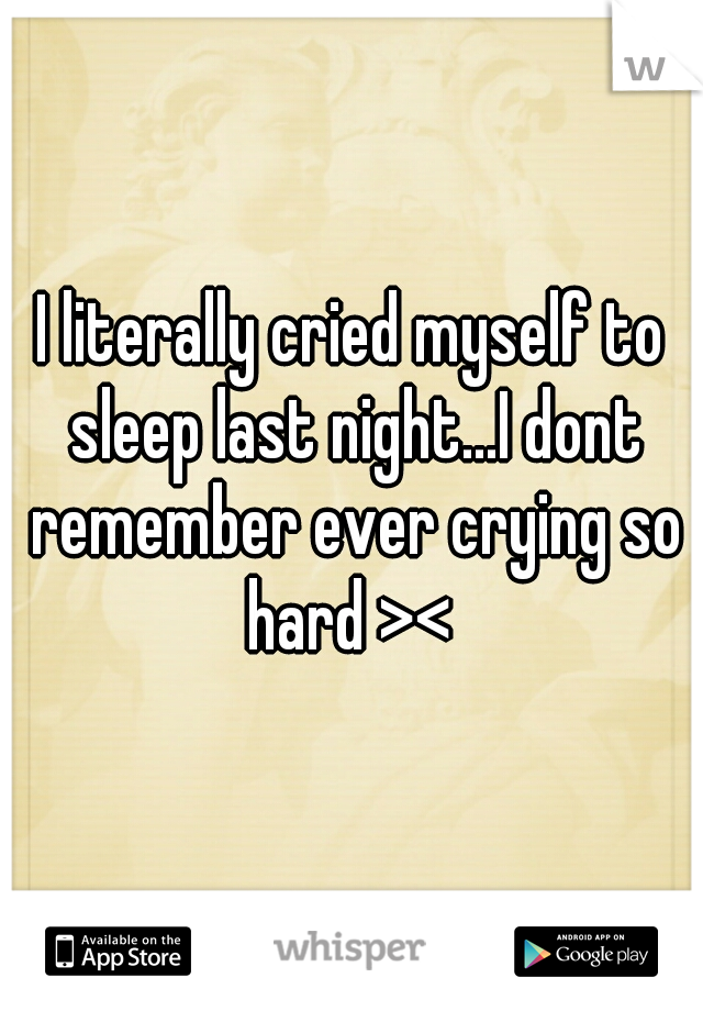 I literally cried myself to sleep last night...I dont remember ever crying so hard >< 