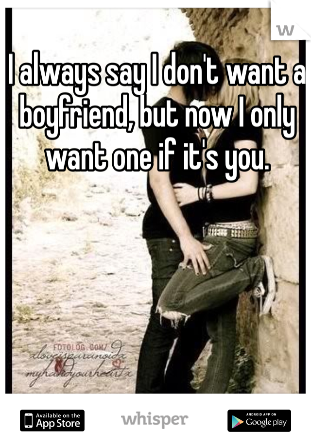 I always say I don't want a boyfriend, but now I only want one if it's you.