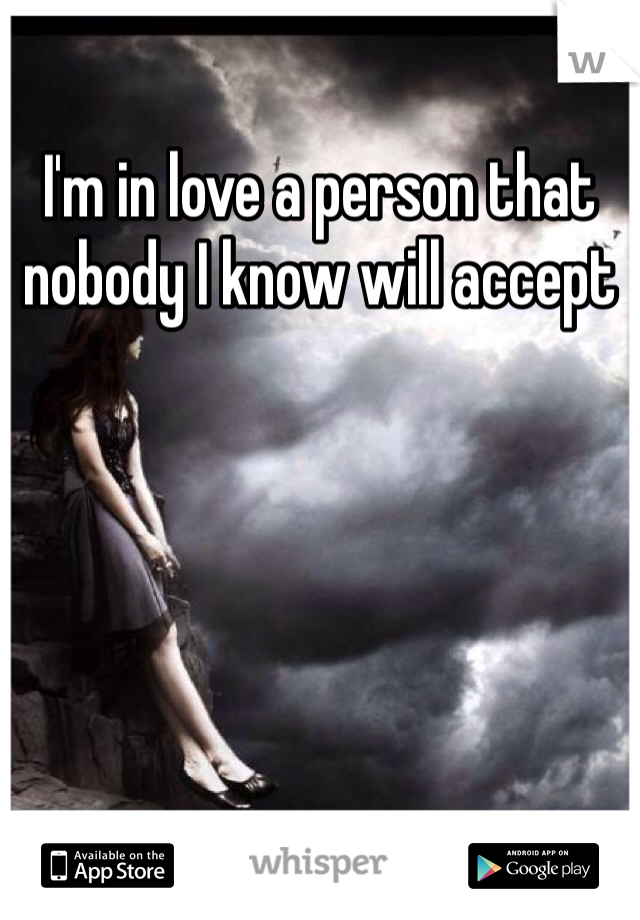 I'm in love a person that nobody I know will accept