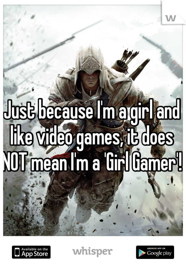 Just because I'm a girl and like video games, it does NOT mean I'm a 'Girl Gamer'!