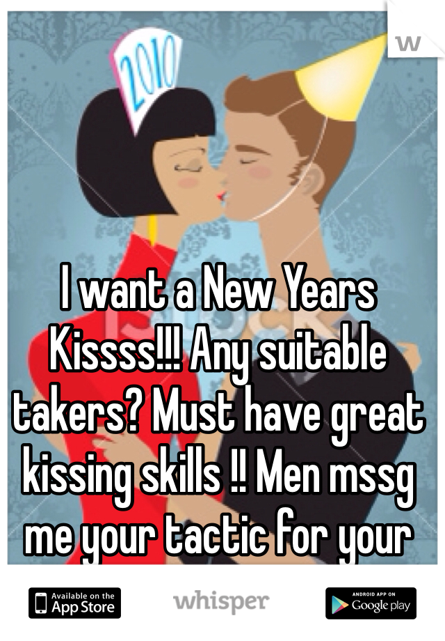 I want a New Years Kissss!!! Any suitable takers? Must have great kissing skills !! Men mssg me your tactic for your best kiss!!