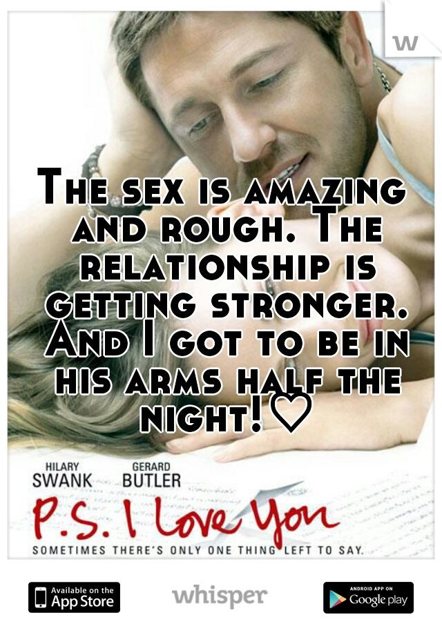 The sex is amazing and rough. The relationship is getting stronger. And I got to be in his arms half the night!♡