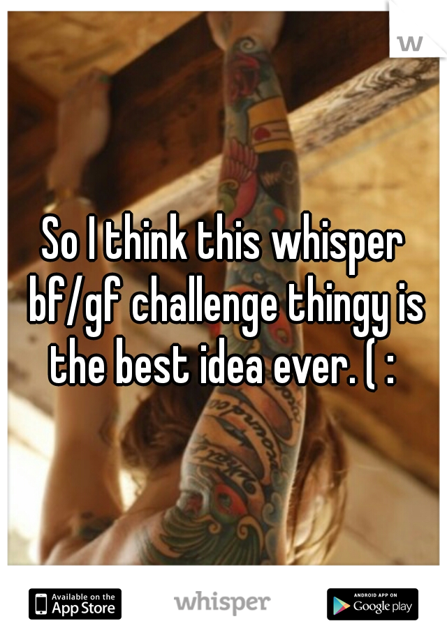 So I think this whisper bf/gf challenge thingy is the best idea ever. ( : 