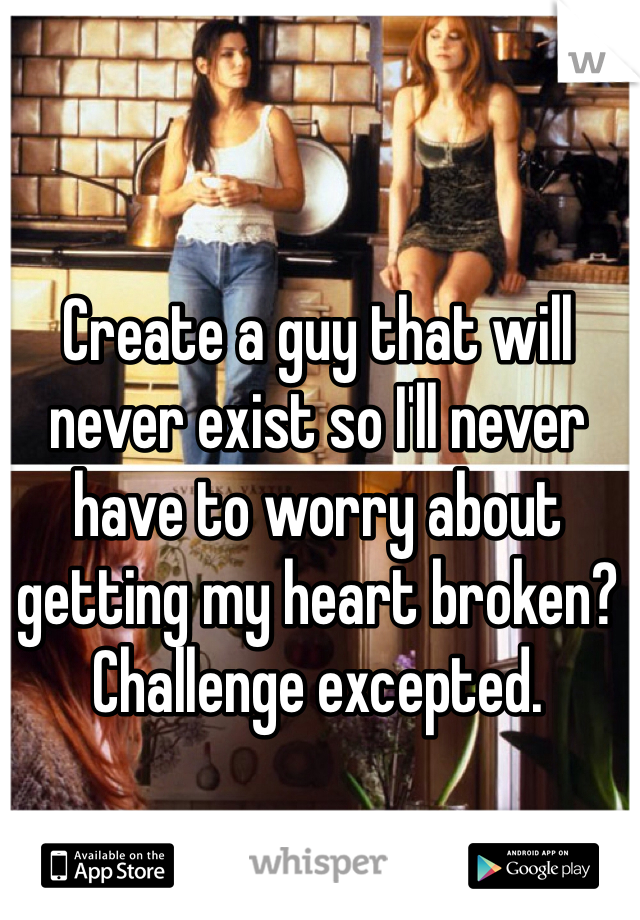 Create a guy that will never exist so I'll never have to worry about getting my heart broken? Challenge excepted.