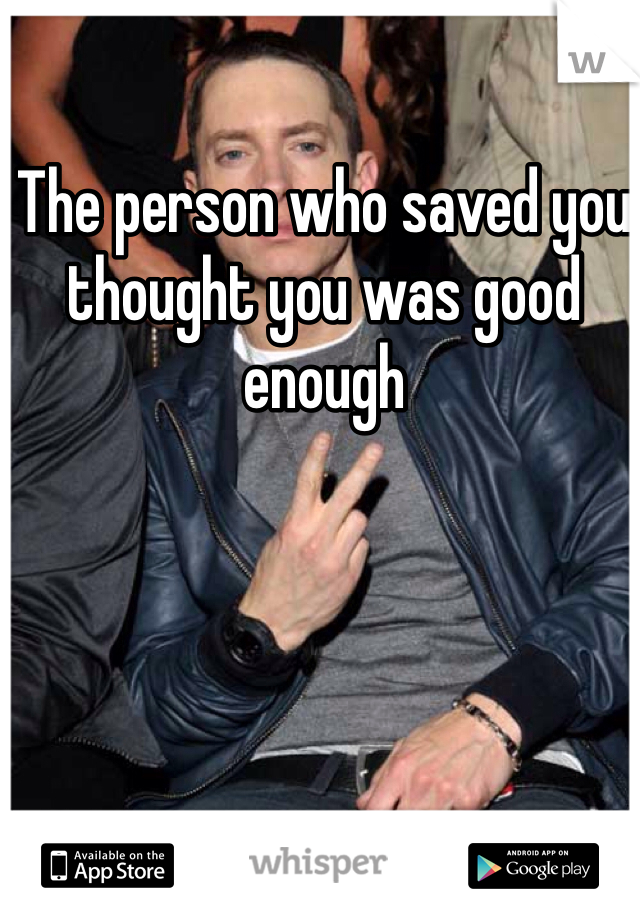 The person who saved you thought you was good enough