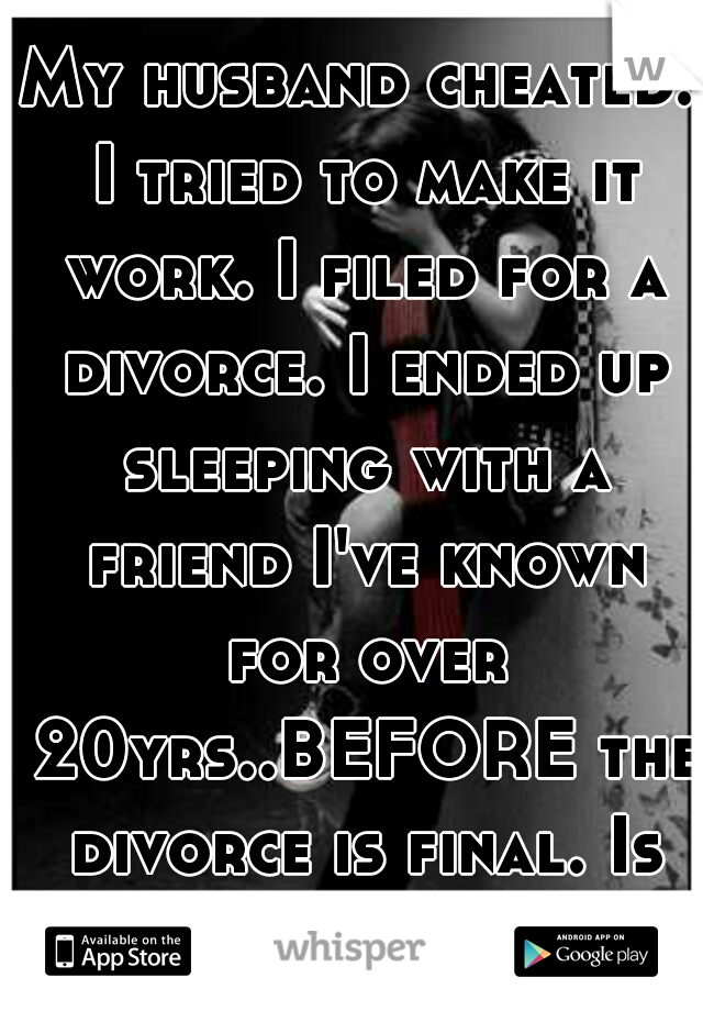 My husband cheated. I tried to make it work. I filed for a divorce. I ended up sleeping with a friend I've known for over 20yrs..BEFORE the divorce is final. Is that wrong?!