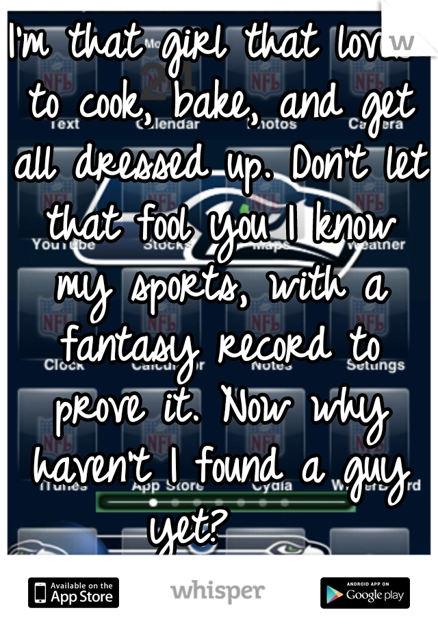 I'm that girl that loves to cook, bake, and get all dressed up. Don't let that fool you I know my sports, with a fantasy record to prove it. Now why haven't I found a guy yet?   
