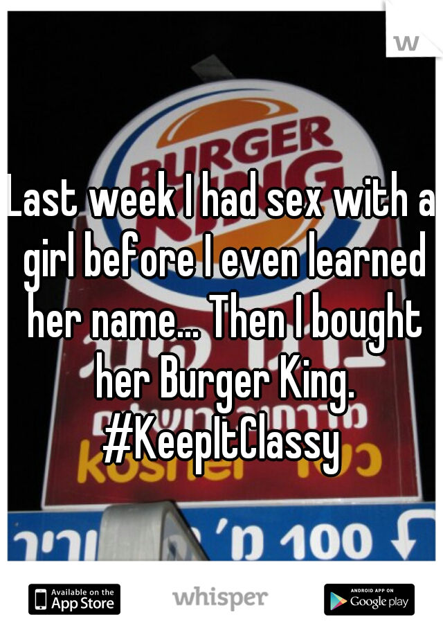 Last week I had sex with a girl before I even learned her name... Then I bought her Burger King. #KeepItClassy 