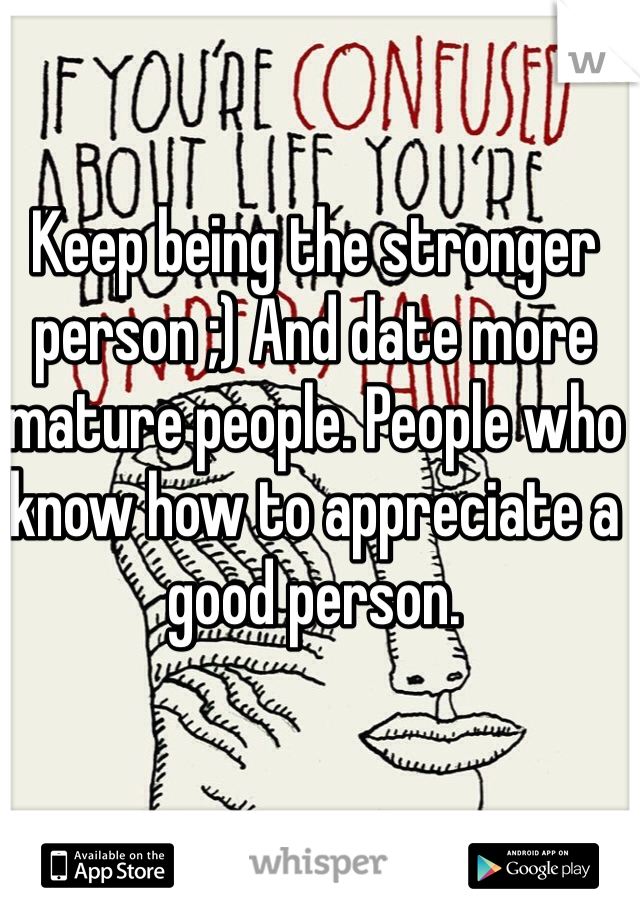 Keep being the stronger person ;) And date more mature people. People who know how to appreciate a good person.