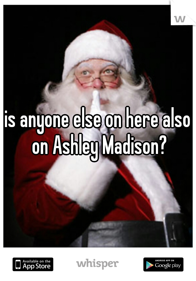 is anyone else on here also on Ashley Madison?