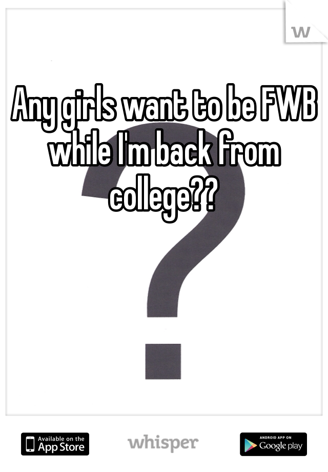 Any girls want to be FWB while I'm back from college??