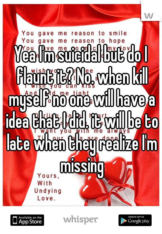 Yea I'm suicidal but do I flaunt it? No. when kill myself no one will have a idea that I did. it will be to late when they realize I'm missing