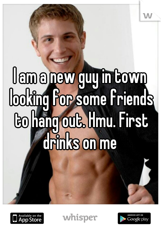 I am a new guy in town looking for some friends to hang out. Hmu. First drinks on me 