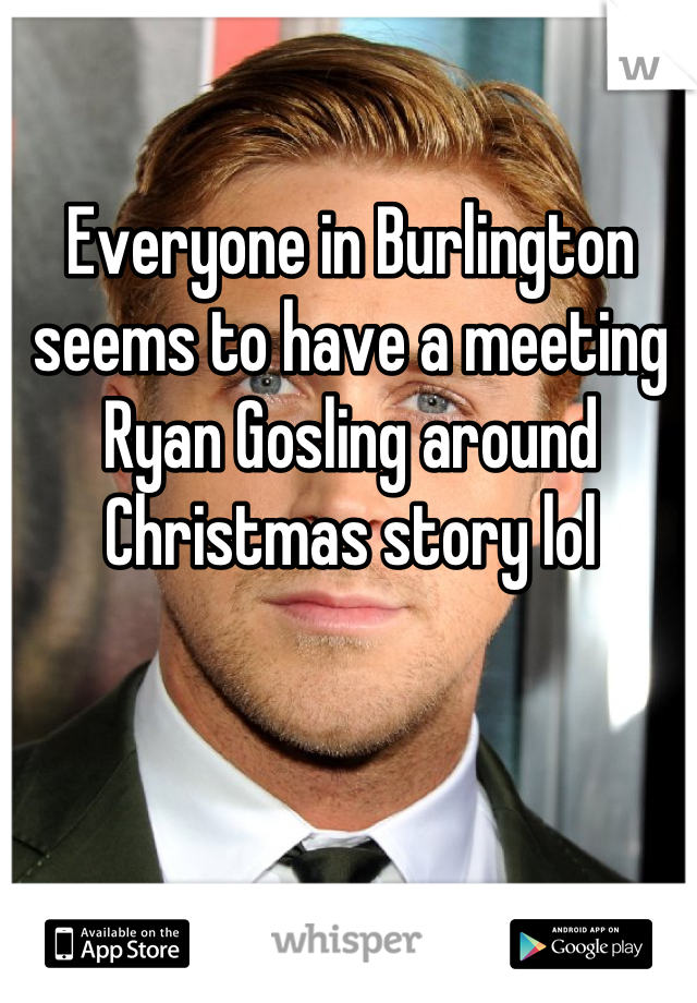 Everyone in Burlington seems to have a meeting Ryan Gosling around Christmas story lol