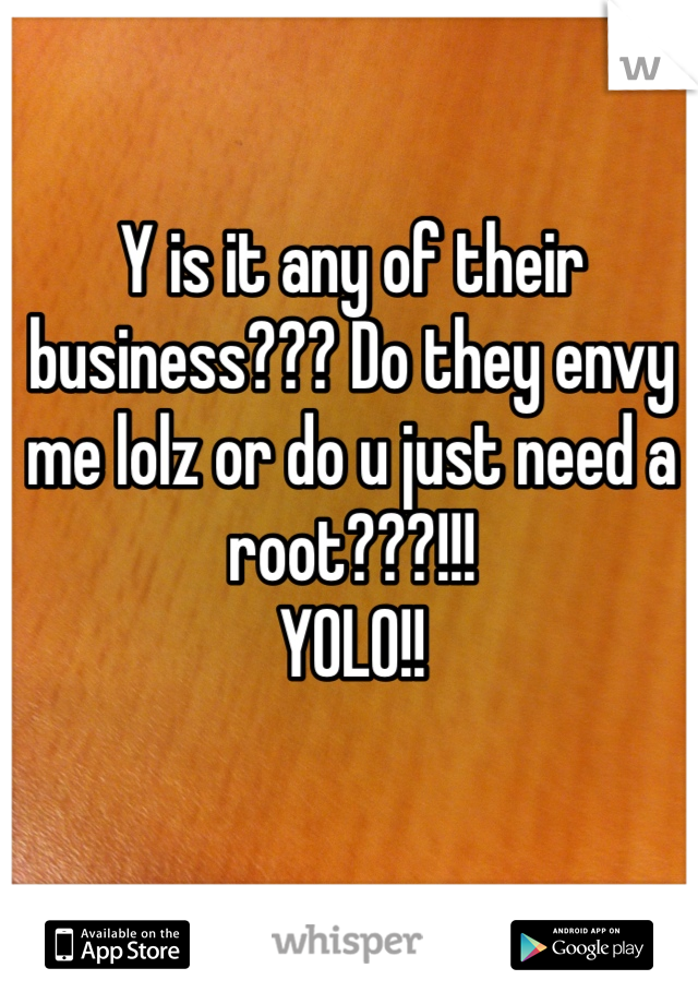 Y is it any of their business??? Do they envy me lolz or do u just need a root???!!!
YOLO!!