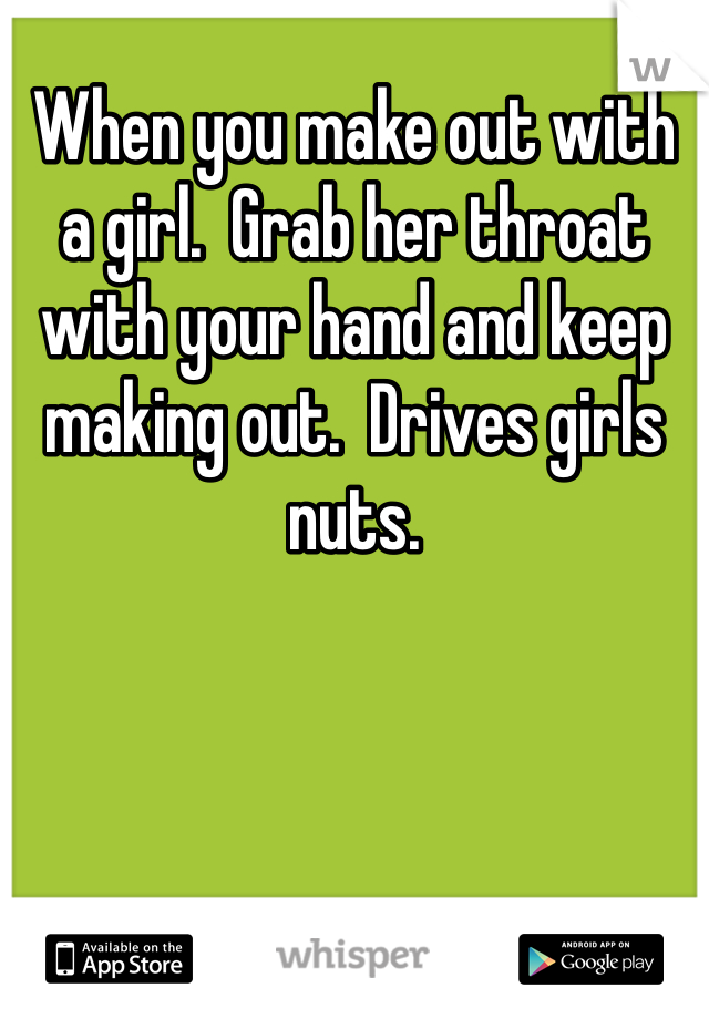 When you make out with a girl.  Grab her throat with your hand and keep making out.  Drives girls nuts.