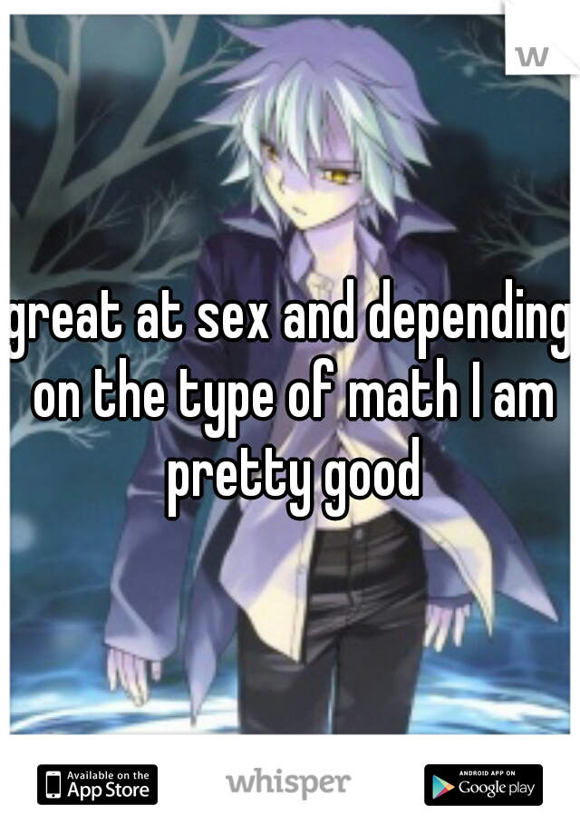 great at sex and depending on the type of math I am pretty good