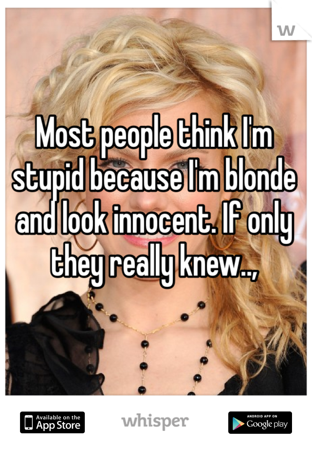 Most people think I'm stupid because I'm blonde and look innocent. If only they really knew..,