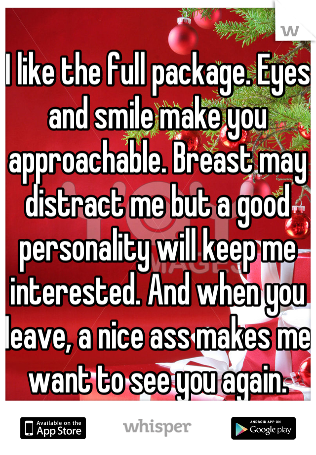 I like the full package. Eyes and smile make you approachable. Breast may distract me but a good personality will keep me interested. And when you leave, a nice ass makes me want to see you again.