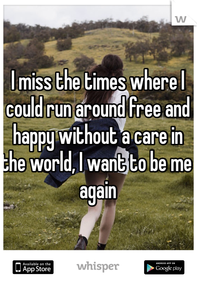 I miss the times where I could run around free and happy without a care in the world, I want to be me again