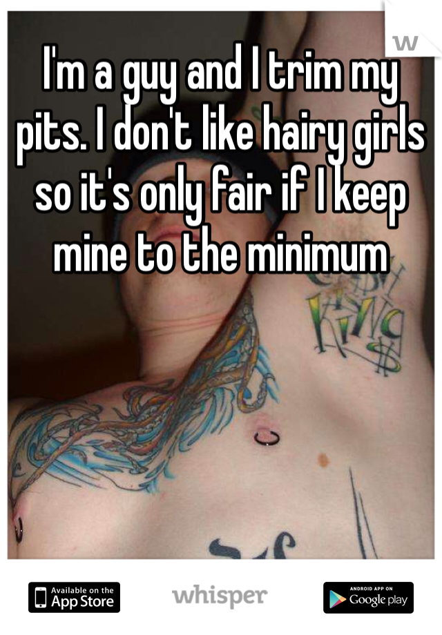 I'm a guy and I trim my pits. I don't like hairy girls so it's only fair if I keep mine to the minimum