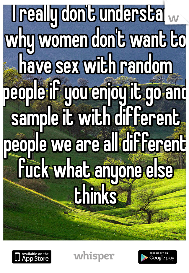 I really don't understand why women don't want to have sex with random people if you enjoy it go and sample it with different people we are all different fuck what anyone else thinks 