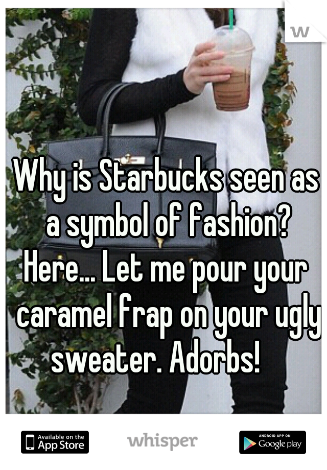 Why is Starbucks seen as a symbol of fashion?

Here... Let me pour your caramel frap on your ugly sweater. Adorbs!    