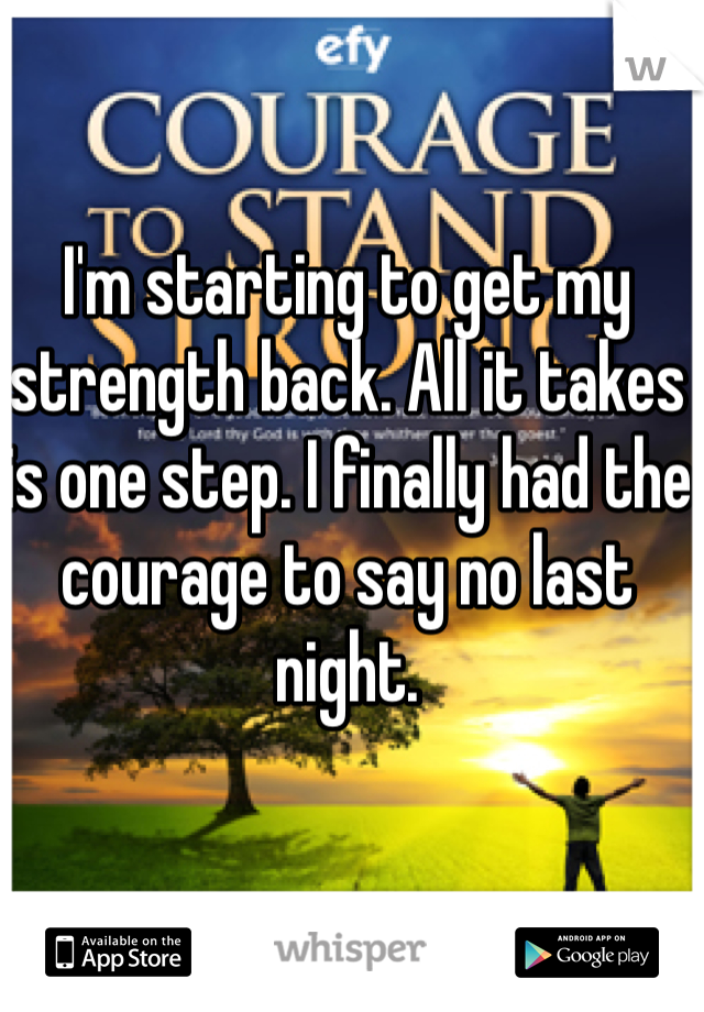 I'm starting to get my strength back. All it takes is one step. I finally had the courage to say no last night.