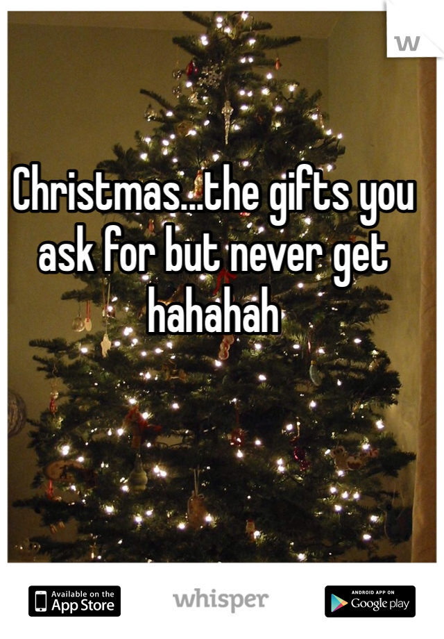 Christmas...the gifts you ask for but never get hahahah