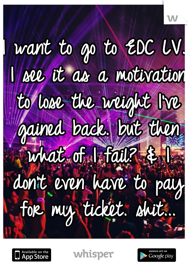 I want to go to EDC LV. I see it as a motivation to lose the weight I've gained back. but then what of I fail? & I don't even have to pay for my ticket. shit...