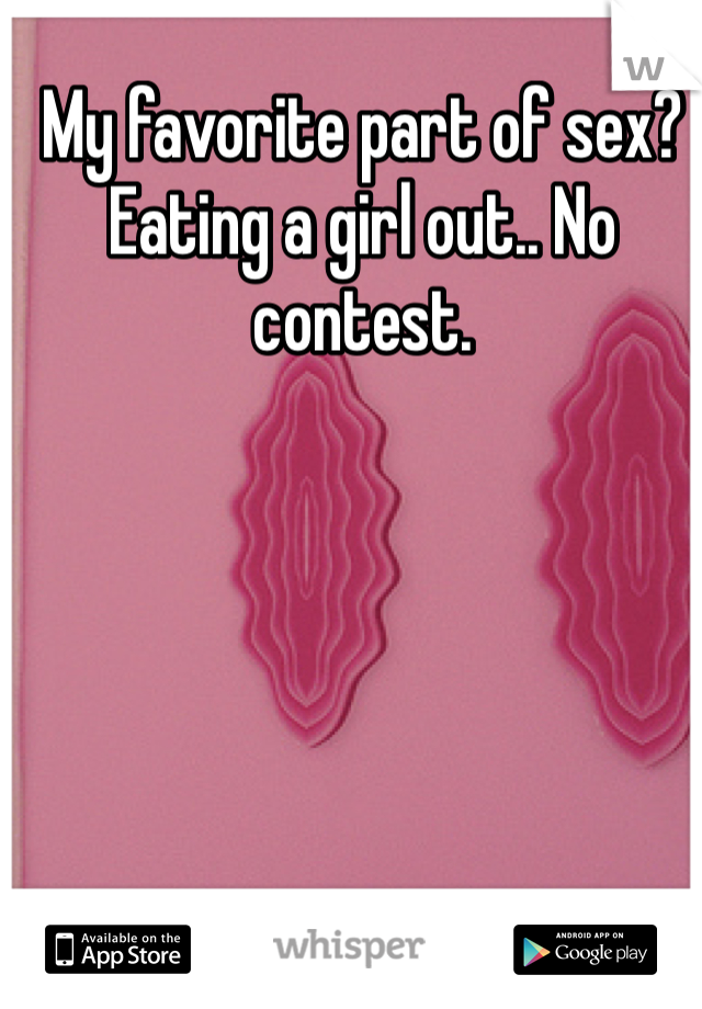 My favorite part of sex? 
Eating a girl out.. No contest.