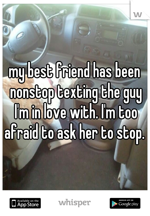 my best friend has been nonstop texting the guy I'm in love with. I'm too afraid to ask her to stop. 