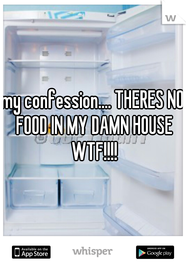 my confession.... THERES NO FOOD IN MY DAMN HOUSE WTF!!!!