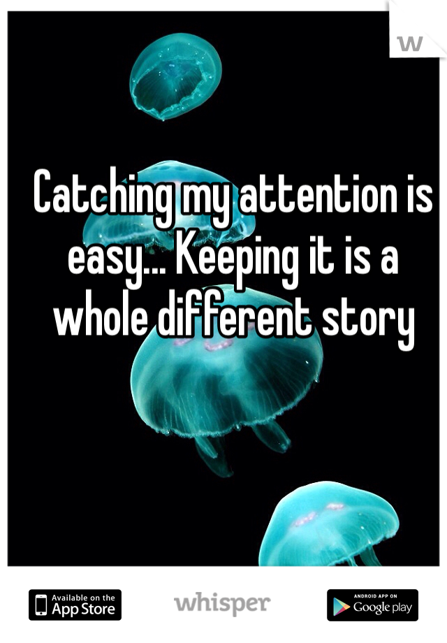 Catching my attention is easy... Keeping it is a whole different story