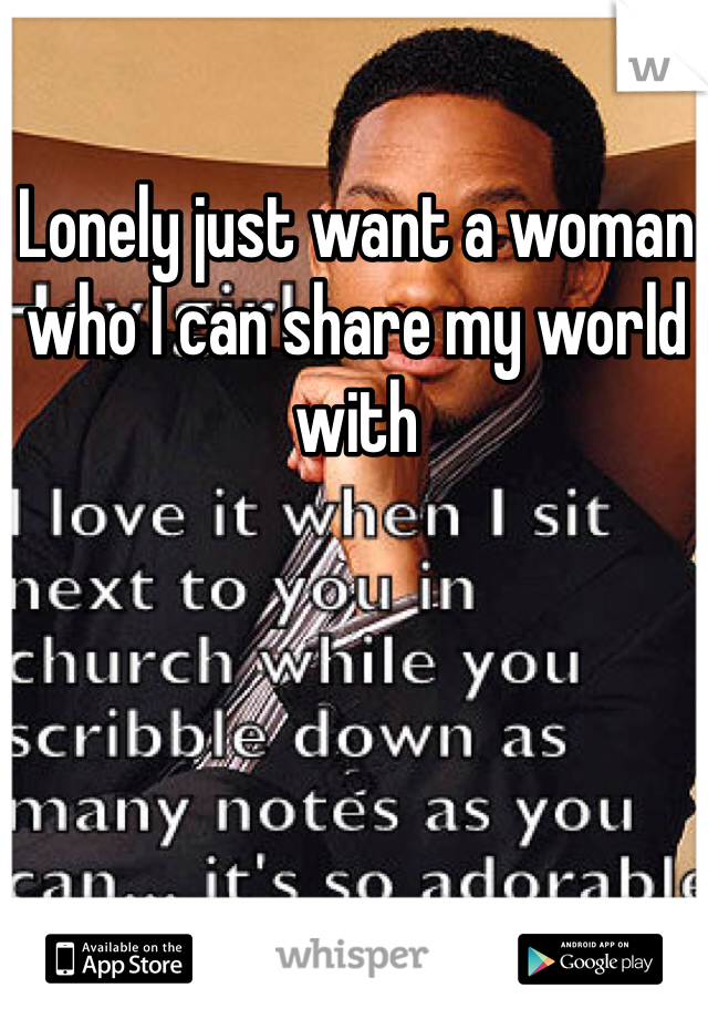 Lonely just want a woman who I can share my world with 