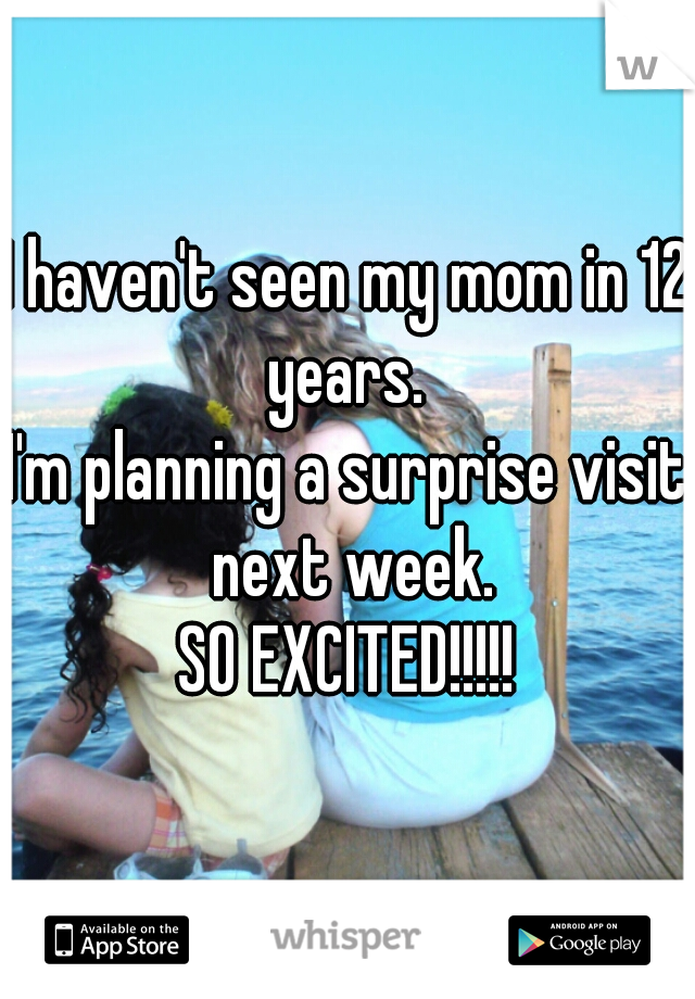 I haven't seen my mom in 12 years. 
I'm planning a surprise visit next week.
SO EXCITED!!!!!