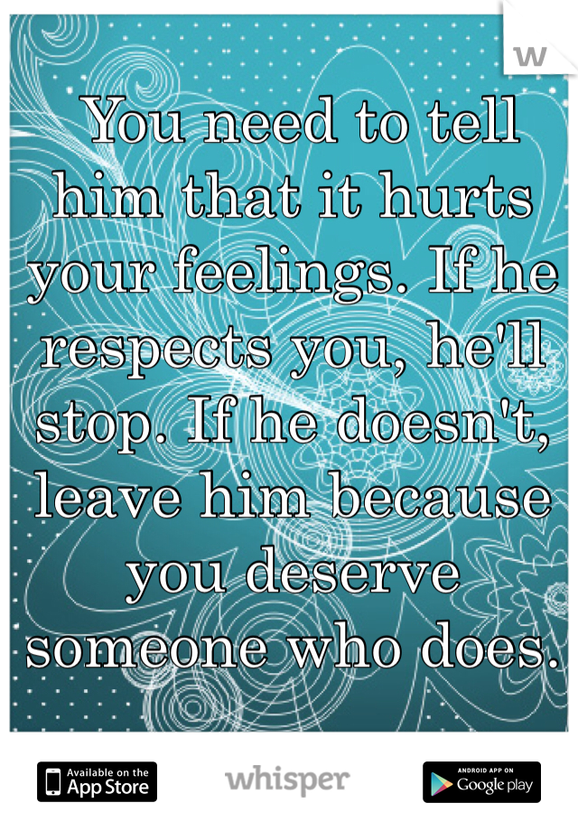  You need to tell him that it hurts your feelings. If he respects you, he'll stop. If he doesn't, leave him because you deserve someone who does. 
