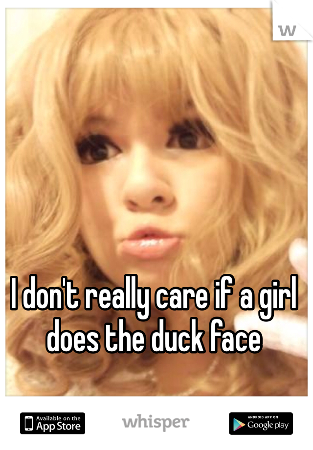 I don't really care if a girl does the duck face 