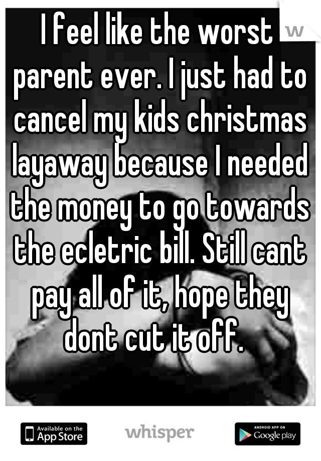 I feel like the worst parent ever. I just had to cancel my kids christmas layaway because I needed the money to go towards the ecletric bill. Still cant pay all of it, hope they dont cut it off.  