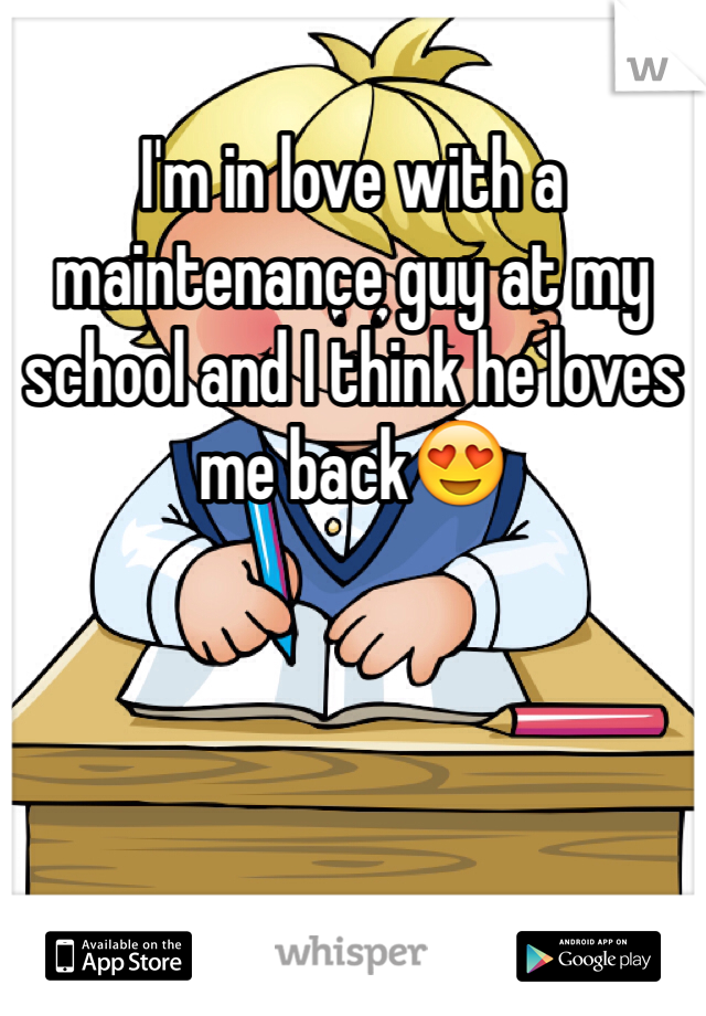 I'm in love with a maintenance guy at my school and I think he loves me back😍