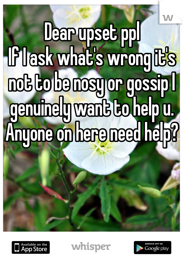 Dear upset ppl
If I ask what's wrong it's not to be nosy or gossip I genuinely want to help u. Anyone on here need help?