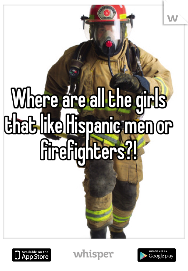 Where are all the girls that like Hispanic men or firefighters?! 